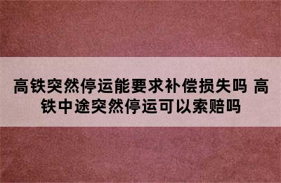 高铁突然停运能要求补偿损失吗 高铁中途突然停运可以索赔吗